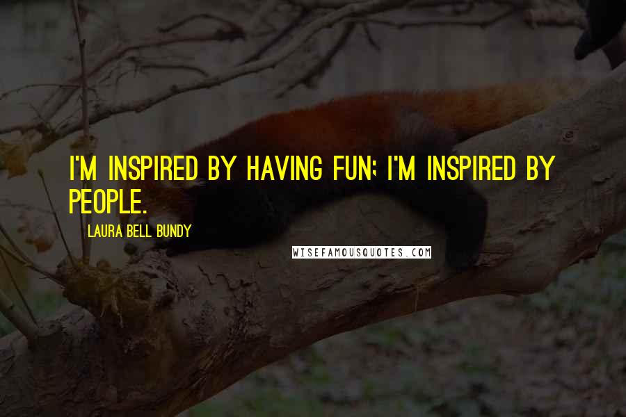 Laura Bell Bundy Quotes: I'm inspired by having fun; I'm inspired by people.