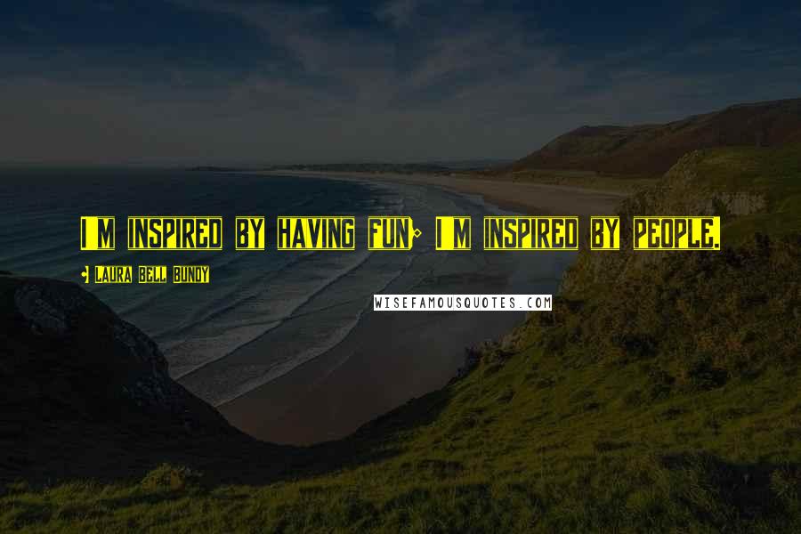 Laura Bell Bundy Quotes: I'm inspired by having fun; I'm inspired by people.
