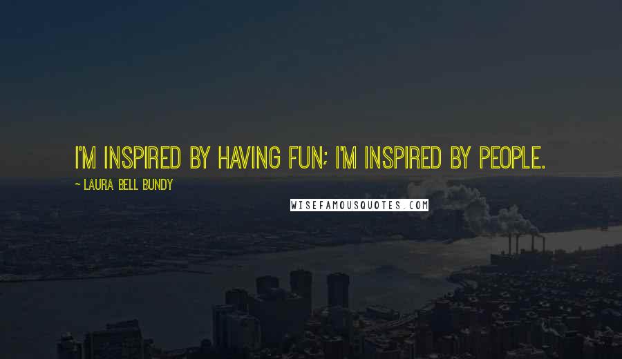 Laura Bell Bundy Quotes: I'm inspired by having fun; I'm inspired by people.