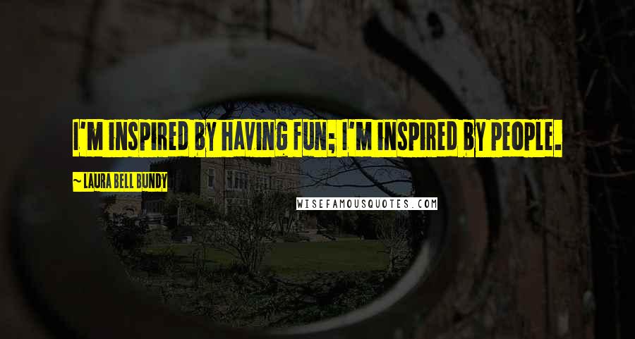 Laura Bell Bundy Quotes: I'm inspired by having fun; I'm inspired by people.