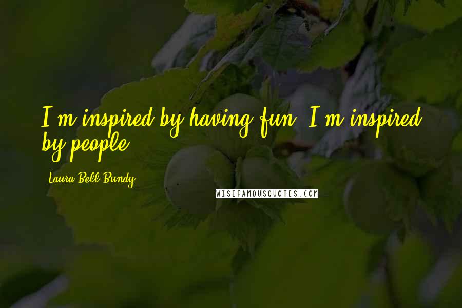 Laura Bell Bundy Quotes: I'm inspired by having fun; I'm inspired by people.