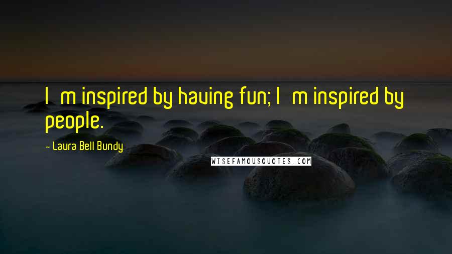 Laura Bell Bundy Quotes: I'm inspired by having fun; I'm inspired by people.
