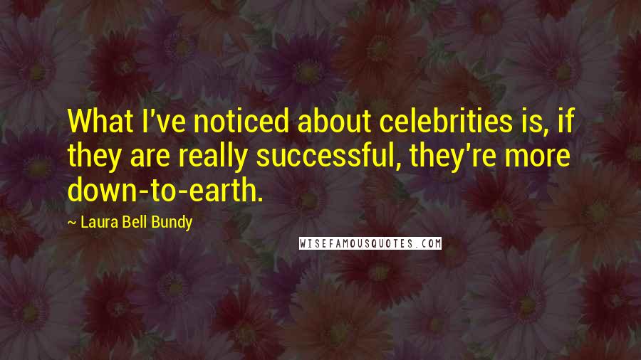 Laura Bell Bundy Quotes: What I've noticed about celebrities is, if they are really successful, they're more down-to-earth.