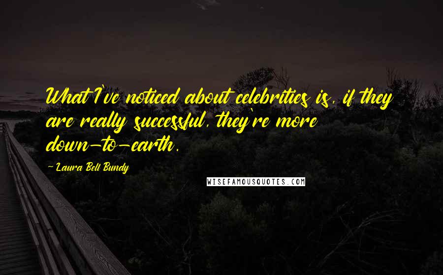 Laura Bell Bundy Quotes: What I've noticed about celebrities is, if they are really successful, they're more down-to-earth.