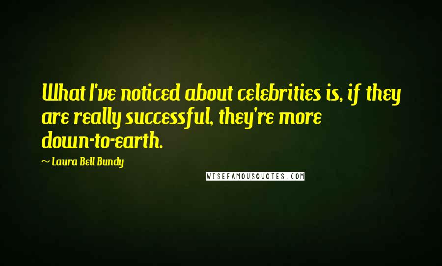 Laura Bell Bundy Quotes: What I've noticed about celebrities is, if they are really successful, they're more down-to-earth.