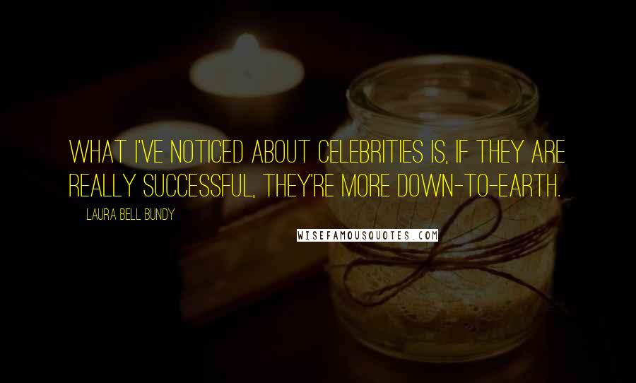 Laura Bell Bundy Quotes: What I've noticed about celebrities is, if they are really successful, they're more down-to-earth.