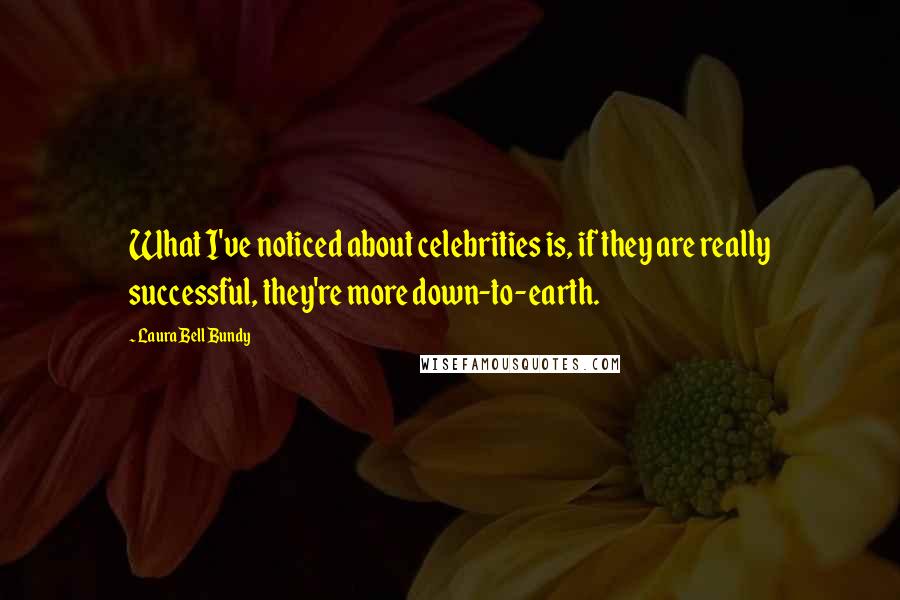 Laura Bell Bundy Quotes: What I've noticed about celebrities is, if they are really successful, they're more down-to-earth.