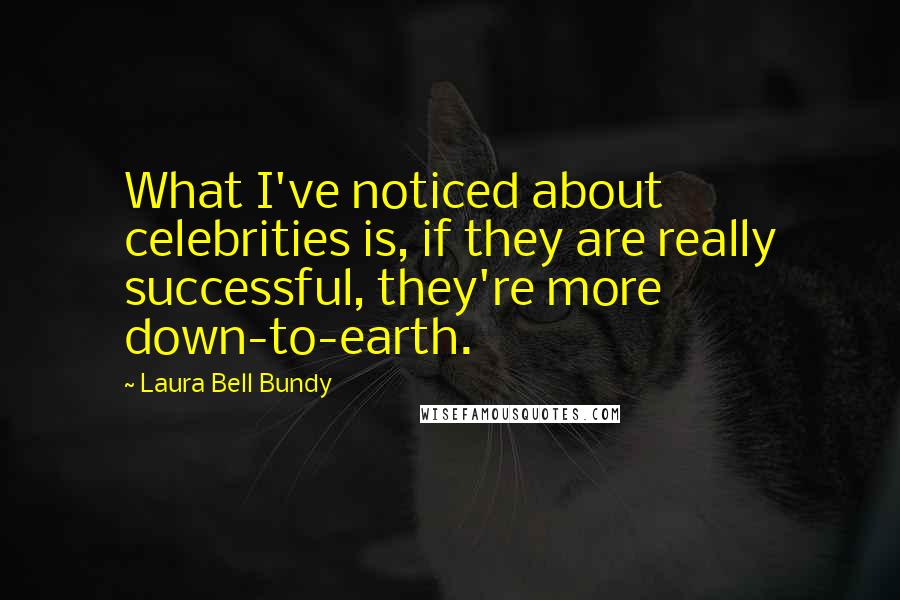 Laura Bell Bundy Quotes: What I've noticed about celebrities is, if they are really successful, they're more down-to-earth.