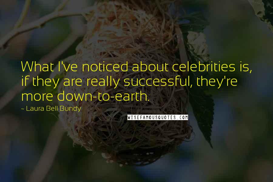 Laura Bell Bundy Quotes: What I've noticed about celebrities is, if they are really successful, they're more down-to-earth.