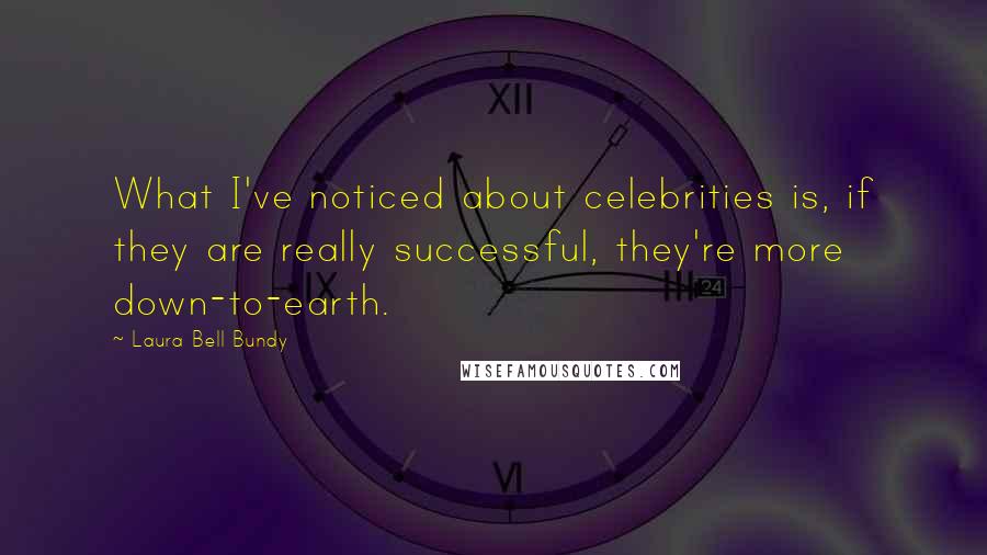 Laura Bell Bundy Quotes: What I've noticed about celebrities is, if they are really successful, they're more down-to-earth.