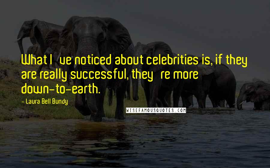 Laura Bell Bundy Quotes: What I've noticed about celebrities is, if they are really successful, they're more down-to-earth.