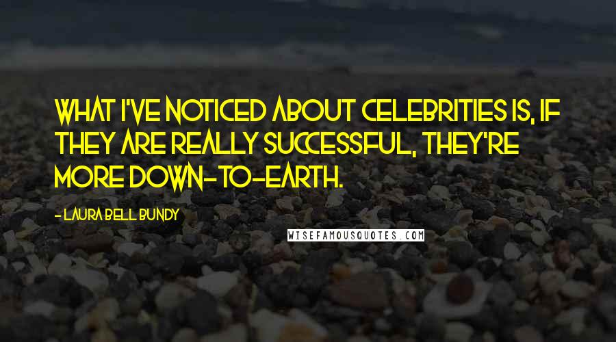 Laura Bell Bundy Quotes: What I've noticed about celebrities is, if they are really successful, they're more down-to-earth.