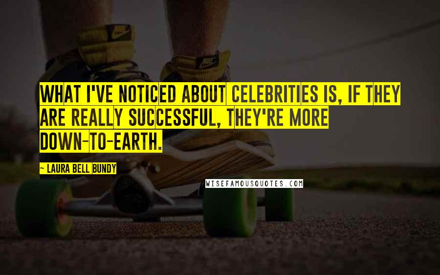 Laura Bell Bundy Quotes: What I've noticed about celebrities is, if they are really successful, they're more down-to-earth.