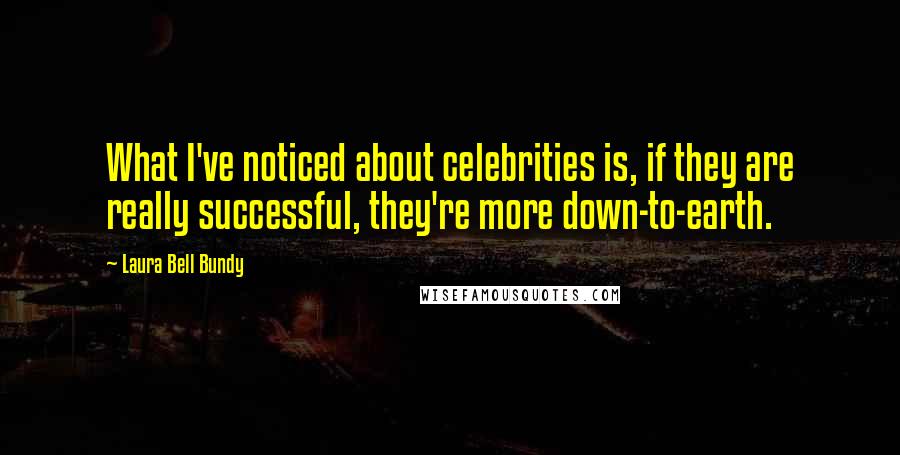 Laura Bell Bundy Quotes: What I've noticed about celebrities is, if they are really successful, they're more down-to-earth.