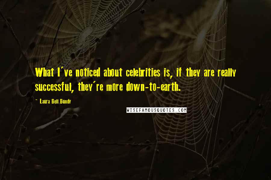 Laura Bell Bundy Quotes: What I've noticed about celebrities is, if they are really successful, they're more down-to-earth.