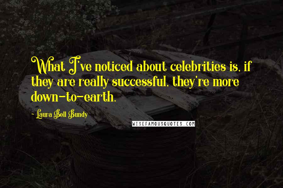 Laura Bell Bundy Quotes: What I've noticed about celebrities is, if they are really successful, they're more down-to-earth.
