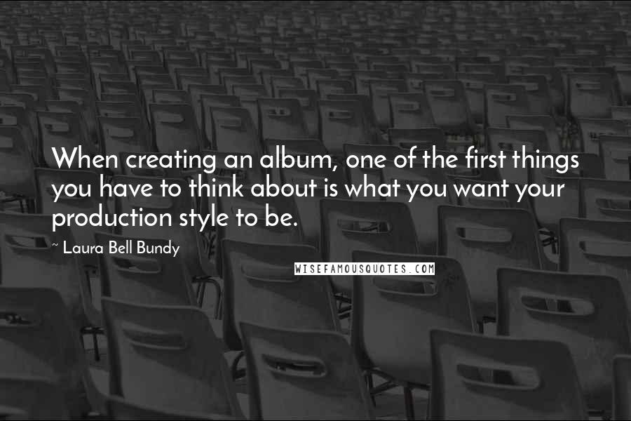 Laura Bell Bundy Quotes: When creating an album, one of the first things you have to think about is what you want your production style to be.