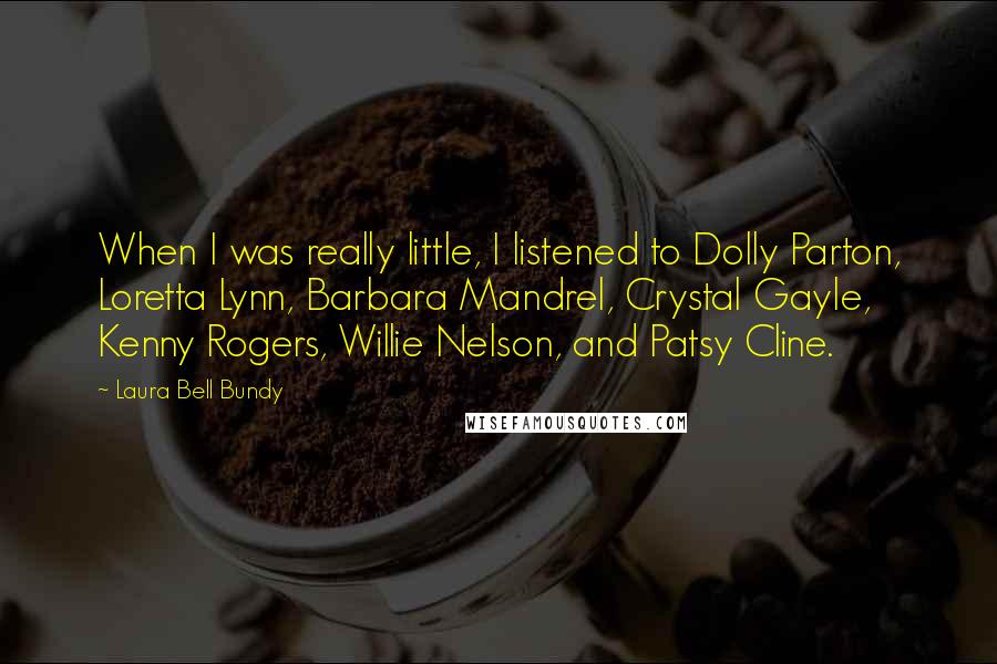 Laura Bell Bundy Quotes: When I was really little, I listened to Dolly Parton, Loretta Lynn, Barbara Mandrel, Crystal Gayle, Kenny Rogers, Willie Nelson, and Patsy Cline.