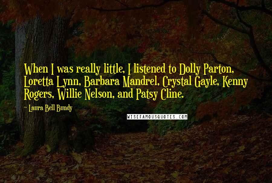 Laura Bell Bundy Quotes: When I was really little, I listened to Dolly Parton, Loretta Lynn, Barbara Mandrel, Crystal Gayle, Kenny Rogers, Willie Nelson, and Patsy Cline.