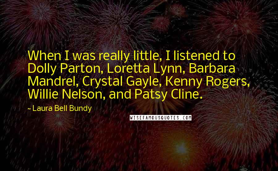 Laura Bell Bundy Quotes: When I was really little, I listened to Dolly Parton, Loretta Lynn, Barbara Mandrel, Crystal Gayle, Kenny Rogers, Willie Nelson, and Patsy Cline.