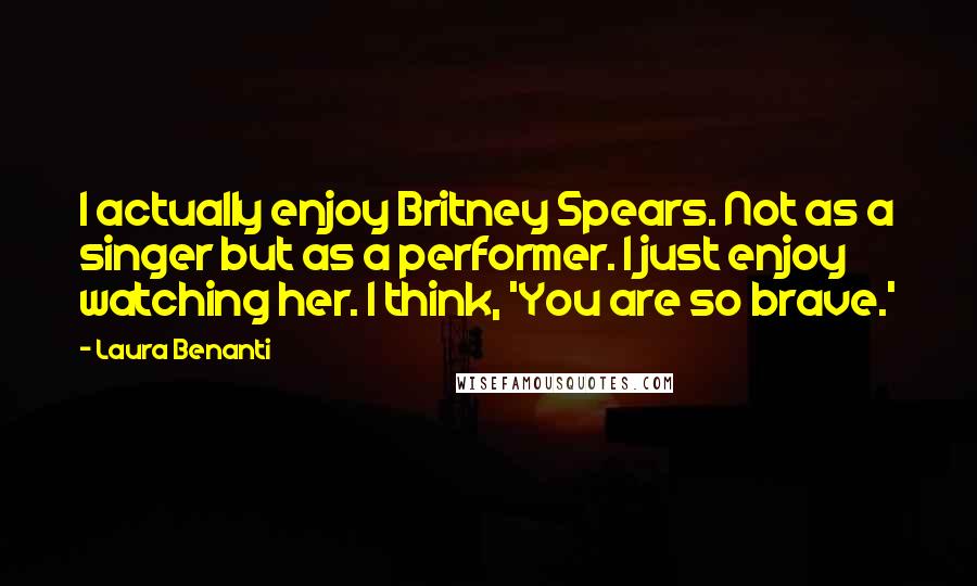 Laura Benanti Quotes: I actually enjoy Britney Spears. Not as a singer but as a performer. I just enjoy watching her. I think, 'You are so brave.'