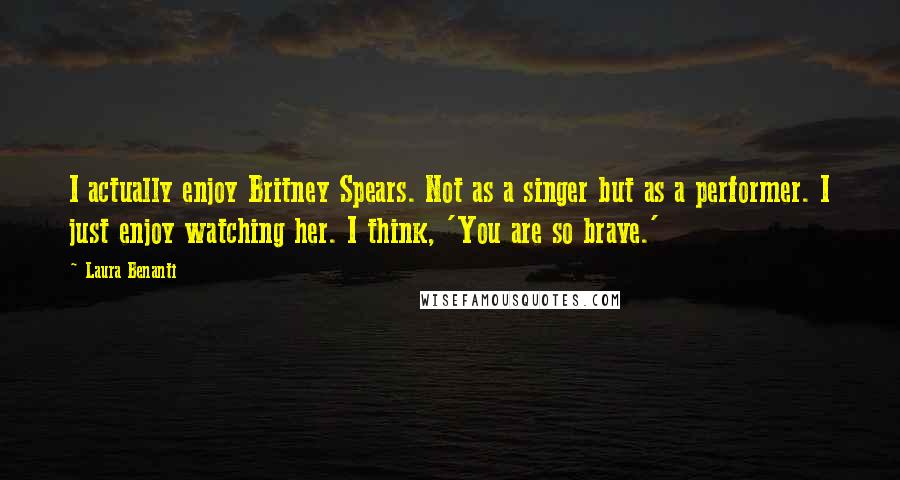 Laura Benanti Quotes: I actually enjoy Britney Spears. Not as a singer but as a performer. I just enjoy watching her. I think, 'You are so brave.'