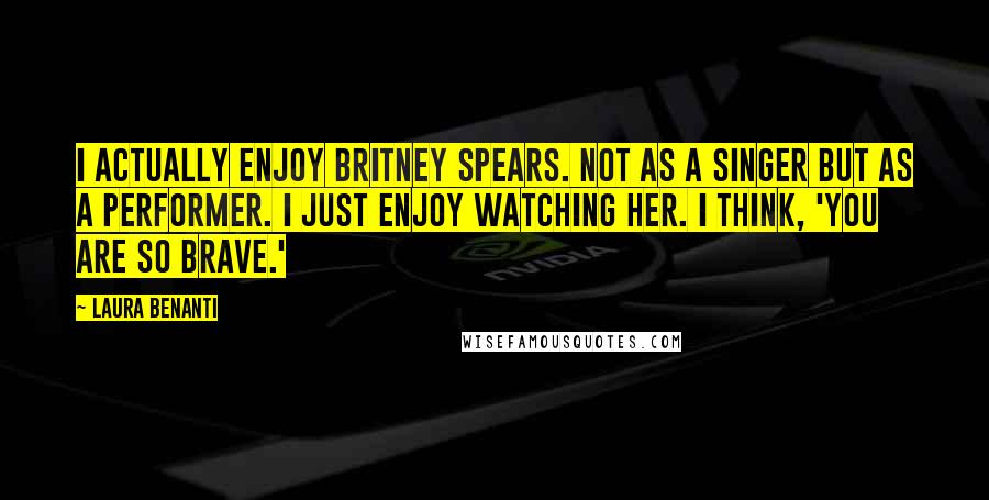 Laura Benanti Quotes: I actually enjoy Britney Spears. Not as a singer but as a performer. I just enjoy watching her. I think, 'You are so brave.'