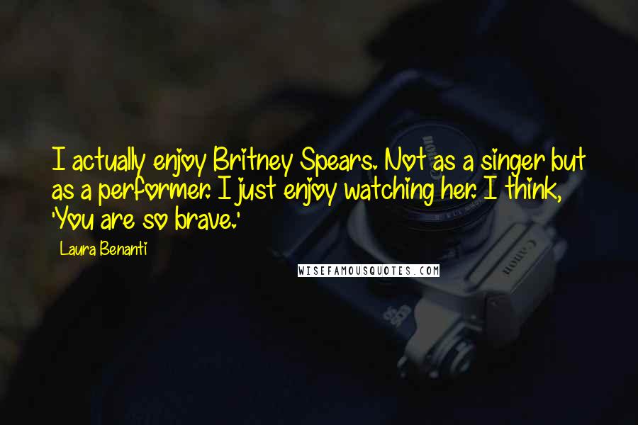 Laura Benanti Quotes: I actually enjoy Britney Spears. Not as a singer but as a performer. I just enjoy watching her. I think, 'You are so brave.'