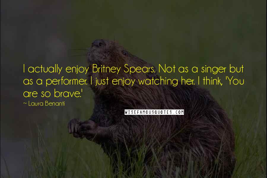 Laura Benanti Quotes: I actually enjoy Britney Spears. Not as a singer but as a performer. I just enjoy watching her. I think, 'You are so brave.'