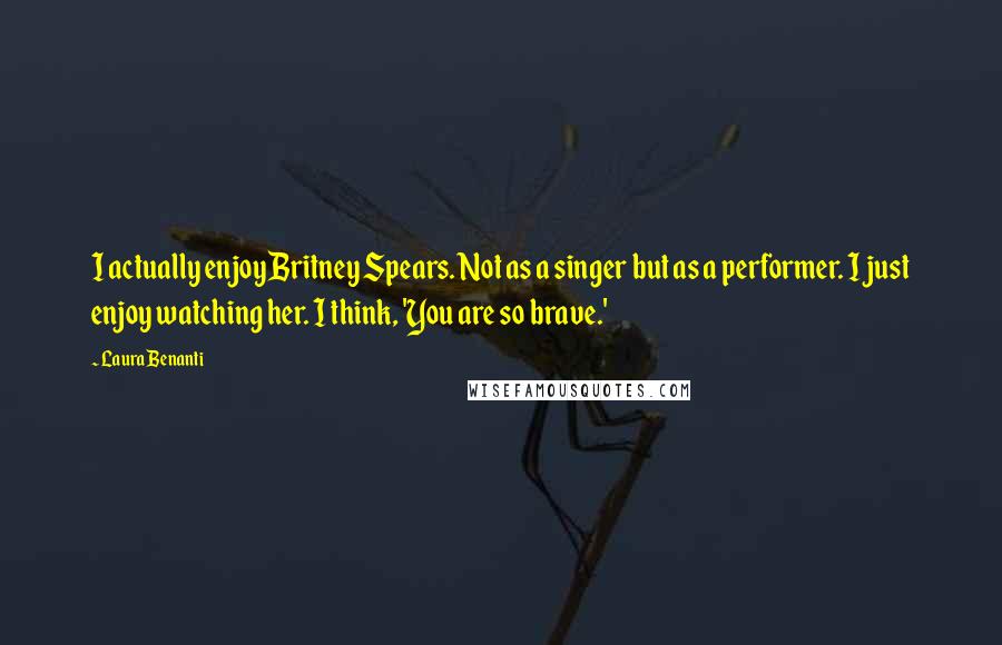 Laura Benanti Quotes: I actually enjoy Britney Spears. Not as a singer but as a performer. I just enjoy watching her. I think, 'You are so brave.'