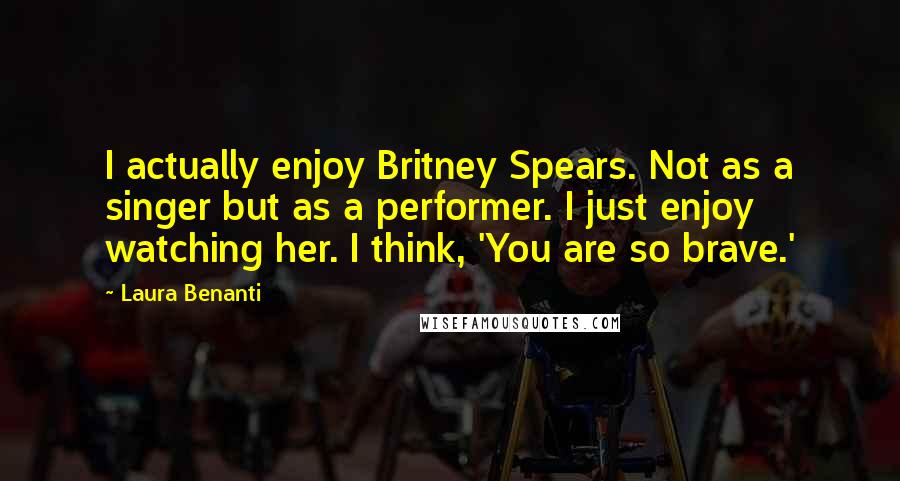 Laura Benanti Quotes: I actually enjoy Britney Spears. Not as a singer but as a performer. I just enjoy watching her. I think, 'You are so brave.'