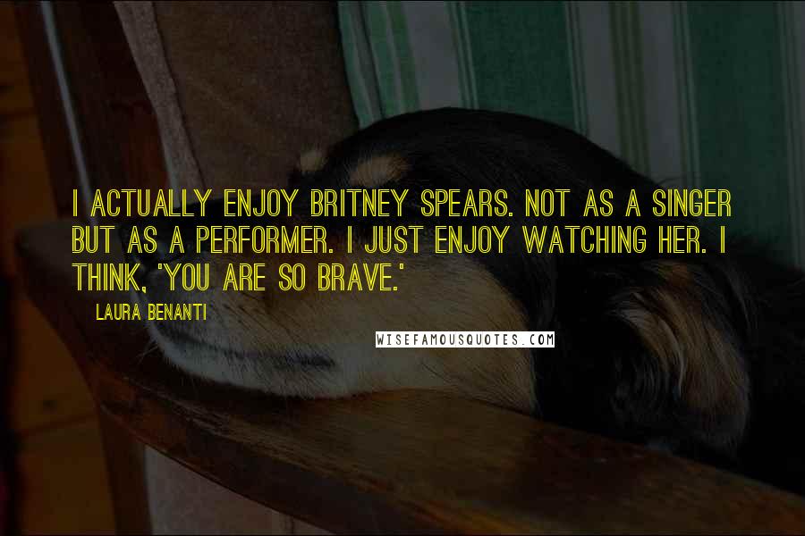Laura Benanti Quotes: I actually enjoy Britney Spears. Not as a singer but as a performer. I just enjoy watching her. I think, 'You are so brave.'