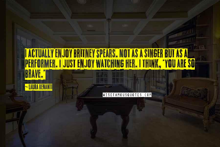 Laura Benanti Quotes: I actually enjoy Britney Spears. Not as a singer but as a performer. I just enjoy watching her. I think, 'You are so brave.'