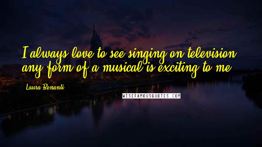 Laura Benanti Quotes: I always love to see singing on television; any form of a musical is exciting to me.