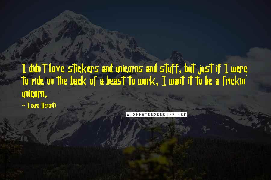 Laura Benanti Quotes: I didn't love stickers and unicorns and stuff, but just if I were to ride on the back of a beast to work, I want it to be a frickin' unicorn.