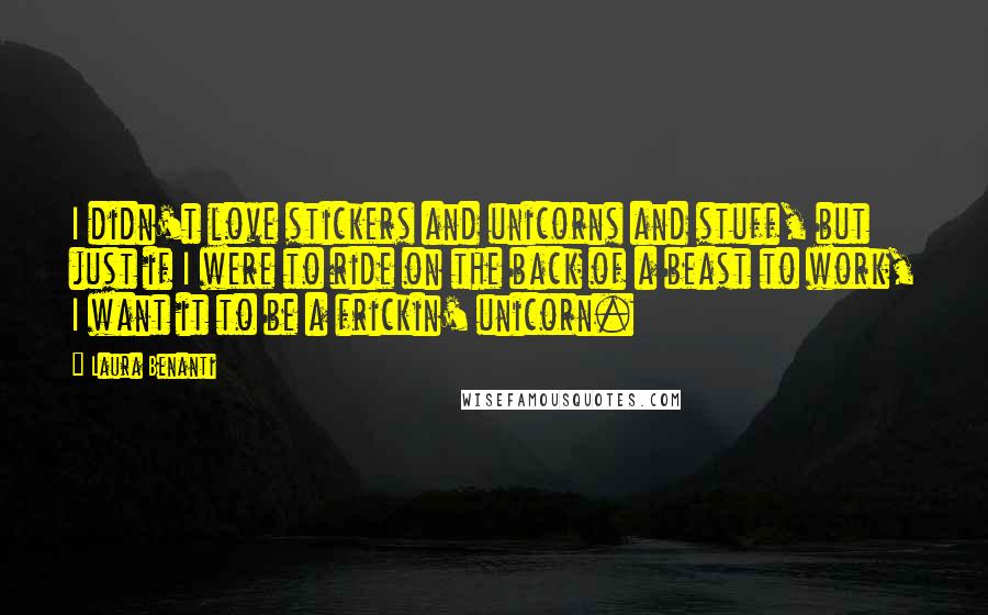 Laura Benanti Quotes: I didn't love stickers and unicorns and stuff, but just if I were to ride on the back of a beast to work, I want it to be a frickin' unicorn.