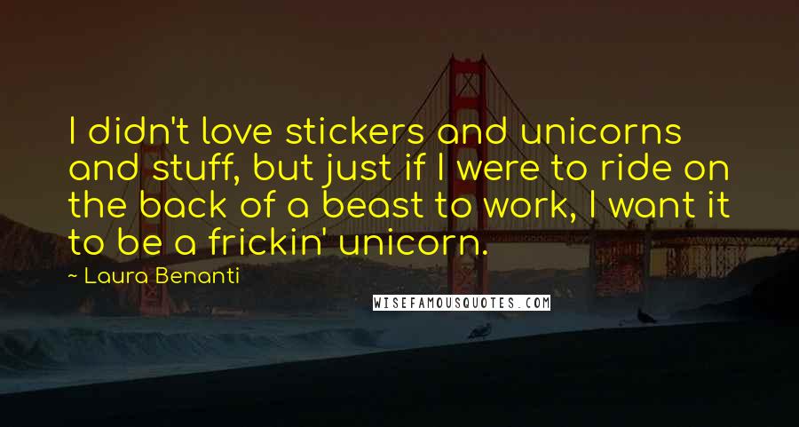 Laura Benanti Quotes: I didn't love stickers and unicorns and stuff, but just if I were to ride on the back of a beast to work, I want it to be a frickin' unicorn.