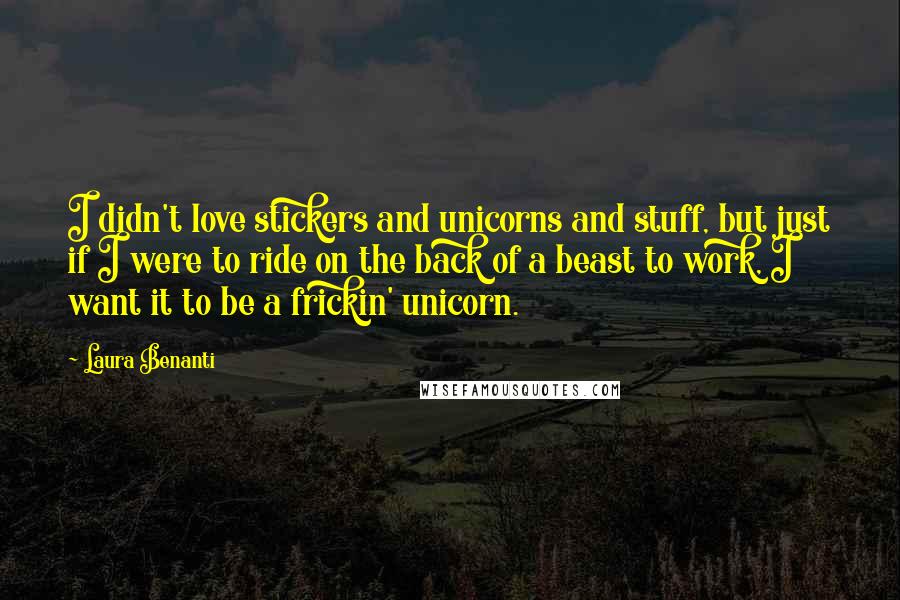 Laura Benanti Quotes: I didn't love stickers and unicorns and stuff, but just if I were to ride on the back of a beast to work, I want it to be a frickin' unicorn.