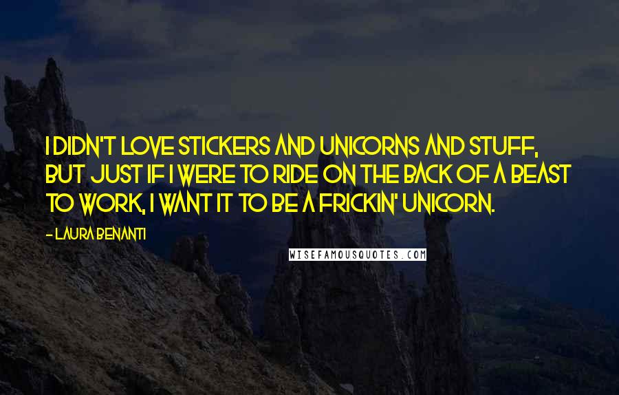 Laura Benanti Quotes: I didn't love stickers and unicorns and stuff, but just if I were to ride on the back of a beast to work, I want it to be a frickin' unicorn.