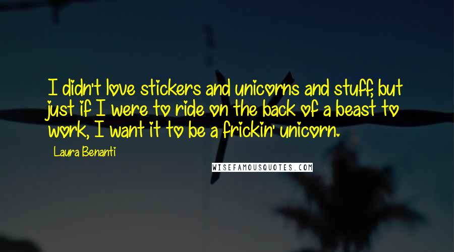 Laura Benanti Quotes: I didn't love stickers and unicorns and stuff, but just if I were to ride on the back of a beast to work, I want it to be a frickin' unicorn.