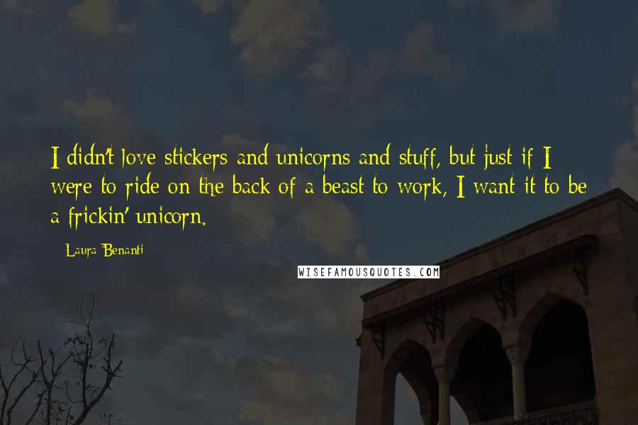 Laura Benanti Quotes: I didn't love stickers and unicorns and stuff, but just if I were to ride on the back of a beast to work, I want it to be a frickin' unicorn.