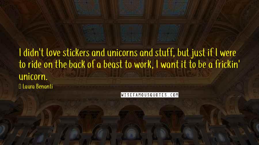 Laura Benanti Quotes: I didn't love stickers and unicorns and stuff, but just if I were to ride on the back of a beast to work, I want it to be a frickin' unicorn.