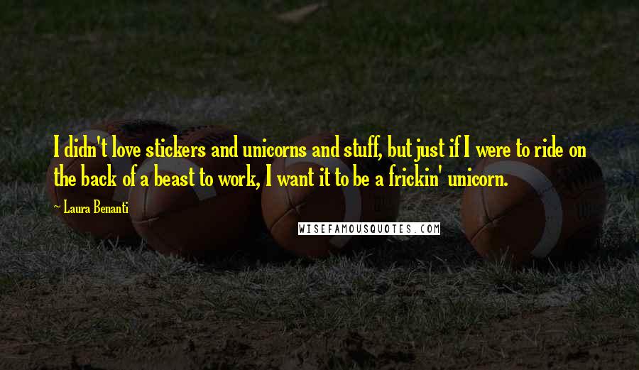 Laura Benanti Quotes: I didn't love stickers and unicorns and stuff, but just if I were to ride on the back of a beast to work, I want it to be a frickin' unicorn.