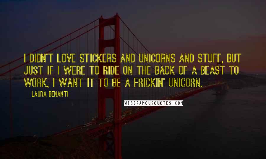 Laura Benanti Quotes: I didn't love stickers and unicorns and stuff, but just if I were to ride on the back of a beast to work, I want it to be a frickin' unicorn.