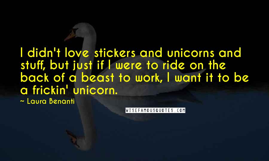 Laura Benanti Quotes: I didn't love stickers and unicorns and stuff, but just if I were to ride on the back of a beast to work, I want it to be a frickin' unicorn.