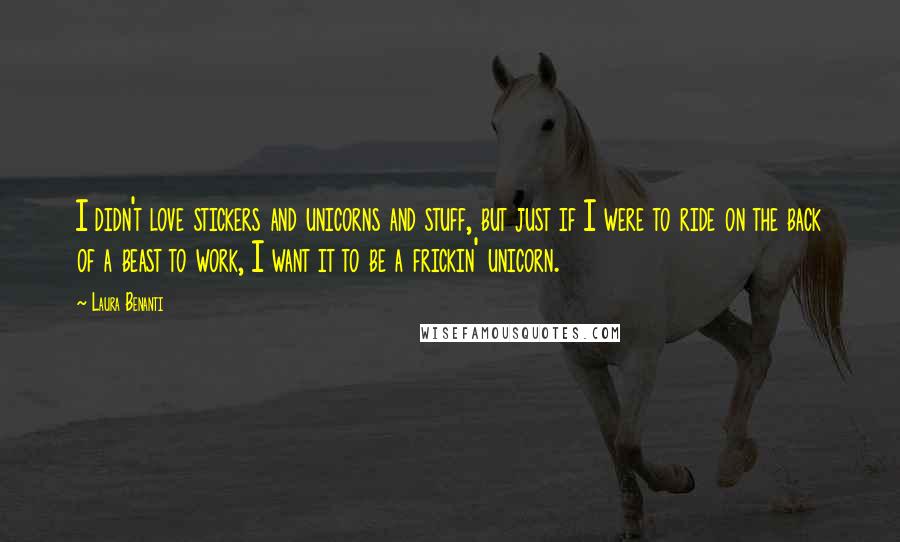 Laura Benanti Quotes: I didn't love stickers and unicorns and stuff, but just if I were to ride on the back of a beast to work, I want it to be a frickin' unicorn.