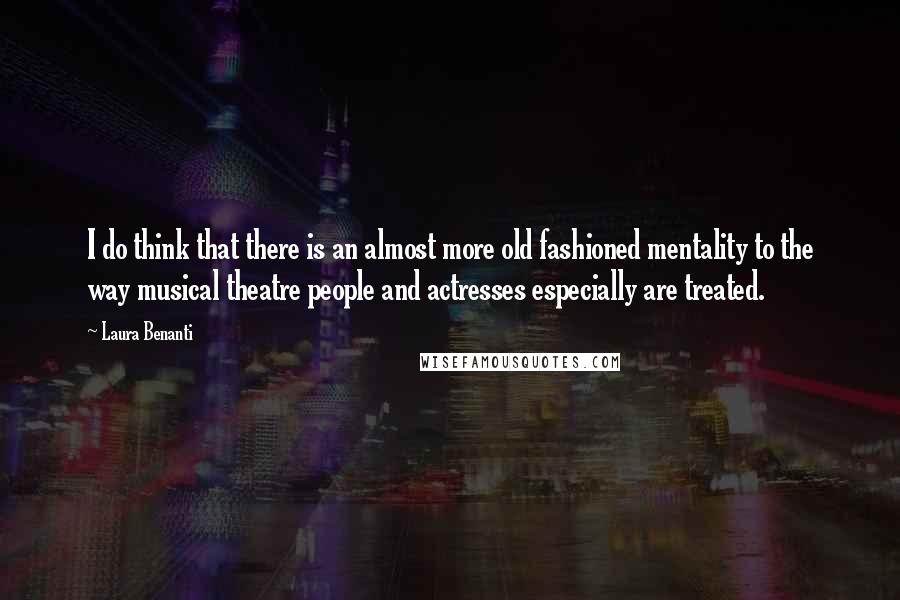 Laura Benanti Quotes: I do think that there is an almost more old fashioned mentality to the way musical theatre people and actresses especially are treated.