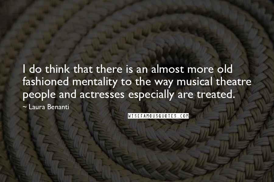 Laura Benanti Quotes: I do think that there is an almost more old fashioned mentality to the way musical theatre people and actresses especially are treated.