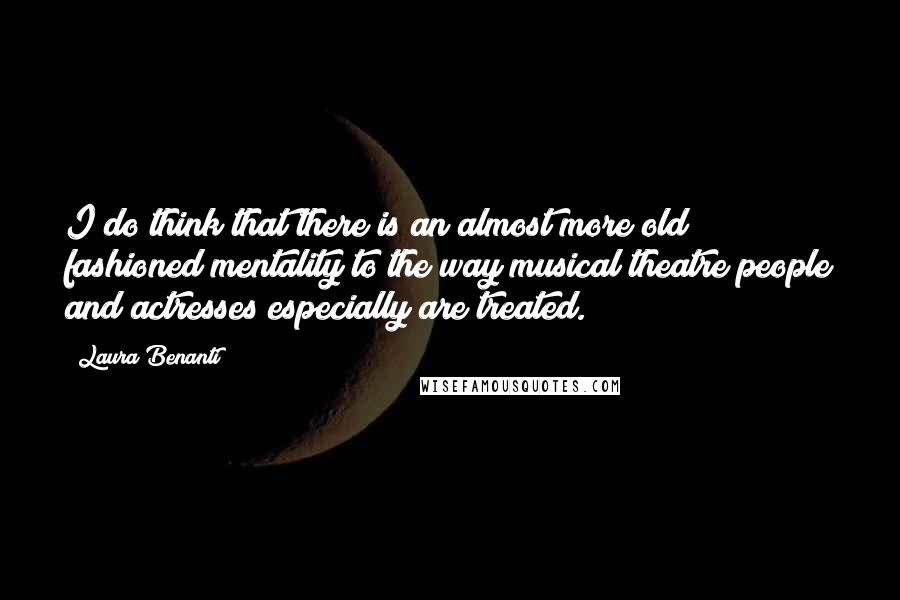 Laura Benanti Quotes: I do think that there is an almost more old fashioned mentality to the way musical theatre people and actresses especially are treated.