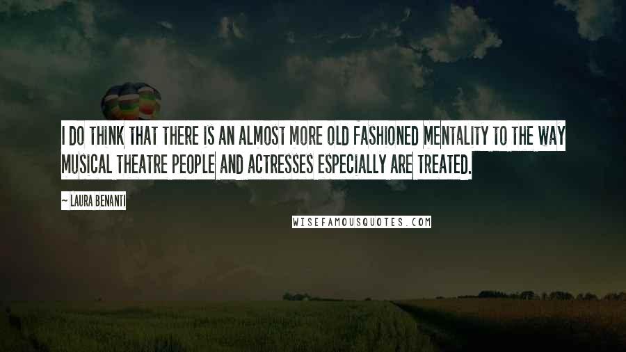 Laura Benanti Quotes: I do think that there is an almost more old fashioned mentality to the way musical theatre people and actresses especially are treated.